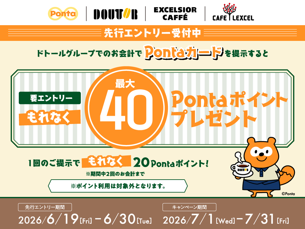 Ponta ドトール エクセルシオール カフェ カフェ レクセル 先行エントリー受付中 ドトールグループでのお会計でPontaカードを提示するともれなく最大40Pontaポイントプレゼント 要エントリー 1回のご提示でもれなく20Pontaポイント！ ※期間中2回のお会計まで ※ポイント利用は対象外となります。 先行エントリー期間：2026年6月19日（金）～6月30日（火） キャンペーン期間：2026年7月1日（水）～7月31日（金）