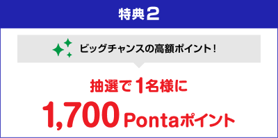 【特典2】ビッグチャンスの高額ポイント！ 抽選で1名様に1,700Pontaポイント