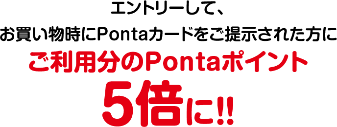 エントリーして、お買い物時にPontaカードをご提示された方にご利用分のPontaポイント5倍に!!