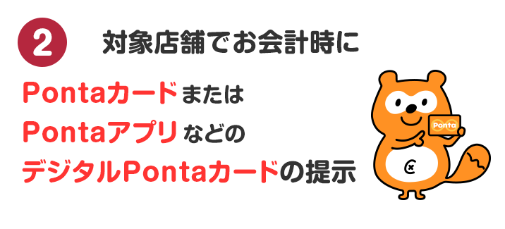 対象店舗でお会計時にPontaカードまたはPontaアプリなどデジタルPontaカードの提示
