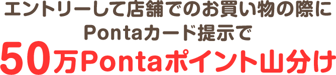 エントリーして店舗でのお買い物の際にPontaカード提示で50万Pontaポイント山分け