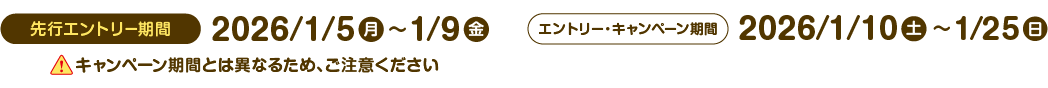 先行エントリー期間：2026年1月5日（月）～1月9日（金） キャンペーン期間とは異なるため、ご注意ください エントリー・キャンペーン期間：2026年1月10日（土）～1月25日（日）