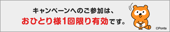 キャンペーンへのご参加は、おひとり様1回限り有効です。