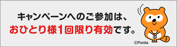 キャンペーンへのご参加は、おひとり様1回限り有効です。