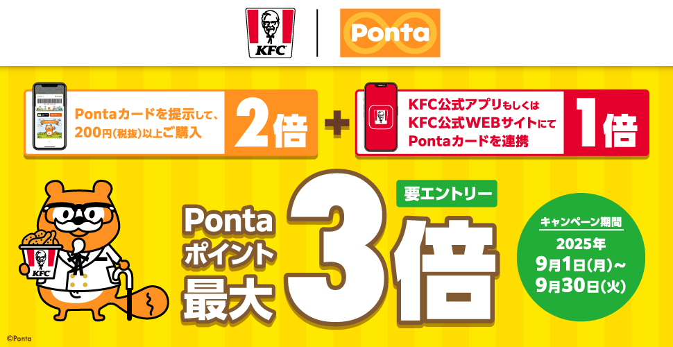 Pontaカードを提示して、200円(税抜)以上ご購入【2倍】+KFC公式アプリもしくはKFC公式WEBサイトにてPontaカードを連携【1倍】 Pontaポイント最大3倍 要エントリー キャンペーン期間:2025年9月1月(月)~9月30日(火)