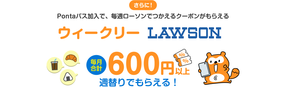 さらに！ Pontaパス加入で、毎週ローソンでつかえるクーポンがもらえる ウィークリー LAWSON 毎月合計600円以上 週替わりでもらえる！