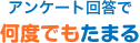 アンケート回答で何度でもたまる