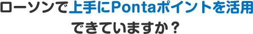 ローソンで上手にPontaポイントを活用できていますか?