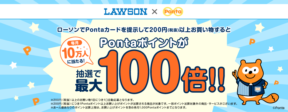 ローソンでPontaカードを提示して200円(税抜)以上お買い物するとPontaポイントが抽選で最大100倍！毎月10万人に当たる！