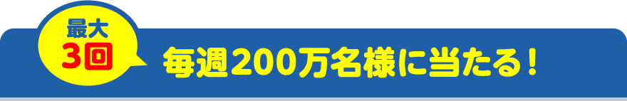 最大3回毎週200万名様に当たる!