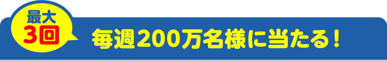 最大3回毎週200万名様に当たる!