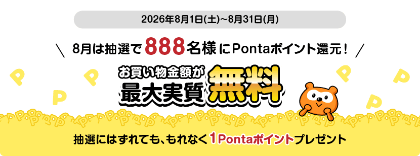 2026年8月1日（土）～8月31日（月） 8月は抽選で888名様にPontaポイント還元！ お買い物金額が最大実質無料 抽選にはずれても、もれなく1Pontaポイントプレゼント
