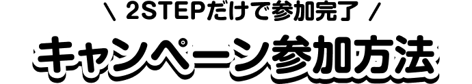 2STEPだけで参加完了 キャンペーン参加方法