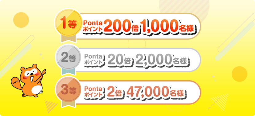 【1等】Pontaポイント200倍 1,000名様 【2等】Pontaポイント20倍 2,000名様 【3等】Pontaポイント2倍 47,000名様