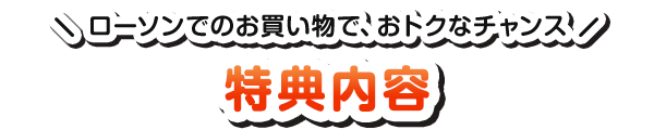ローソンでのお買い物で、おトクなチャンス 特典内容