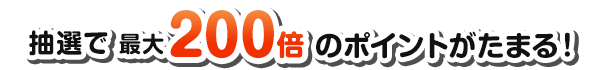 抽選で最大200倍のポイントがたまる！