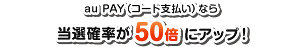 au PAY（コード支払い）なら当選確率が50倍アップ！