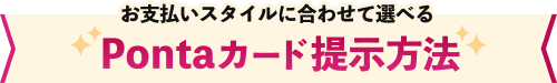 お支払いスタイルに合わせて選べる Pontaカード提示方法