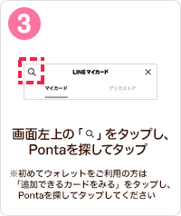 画面左上の「虫眼鏡マーク」をタップし、Pontaを探してタップ　※初めてウォレットをご利用の方は「追加できるカードをみる」をタップし、Pontaを探してタップしてください