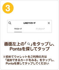 画面左上の「虫眼鏡マーク」をタップし、Pontaを探してタップ　※初めてウォレットをご利用の方は「追加できるカードをみる」をタップし、Pontaを探してタップしてください