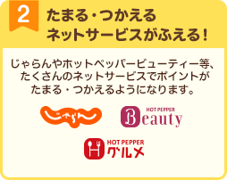 たまる・つかえるネットサービスがふえる！ じゃらんやホットペッパービューティー等、たくさんのネットサービスでポイントがたまる・つかえるようになります。 じゃらんnet ホットペッパービューティー ホットペッパーグルメ