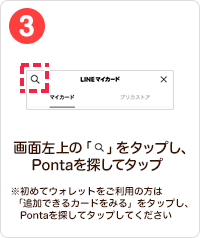 3 手順イメージ 画面左上の「検索」をタップし、Pontaを探してタップ ※初めてウォレットをご利用の方は「追加できるカードをみる」をタップし、Pontaを探してタップしてください