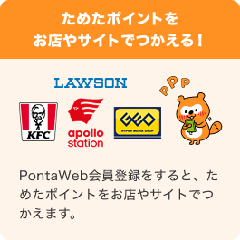 ためたポイントをお店やサイトでつかえる！LAWSON、KFC、アポロステーション、GEO Ponta PontaWeb会員登録をすると、ためたポイントをお店やサイトでつかえます。