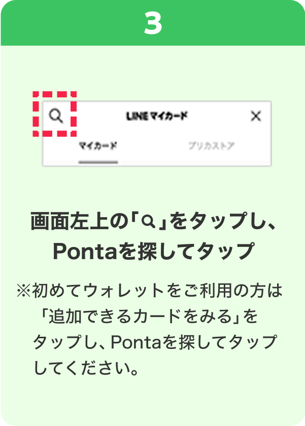 3 手順イメージ 画面左上の「検索」をタップし、Pontaを探してタップ ※初めてウォレットをご利用の方は「追加できるカードをみる」をタップし、Pontaを探してタップしてください