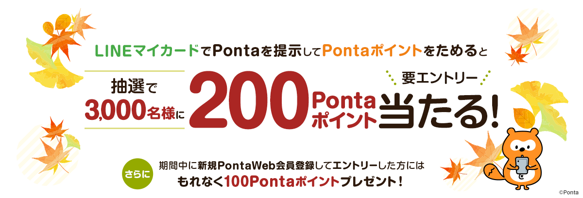 LINEマイカードでPontaを提示してPontaポイントをためると抽選で3,000名様に200Pontaポイント当たる！要エントリー　さらに期間中に新規PontaWeb会員登録してエントリーした方にはもれなく100Pontaポイントプレゼント！