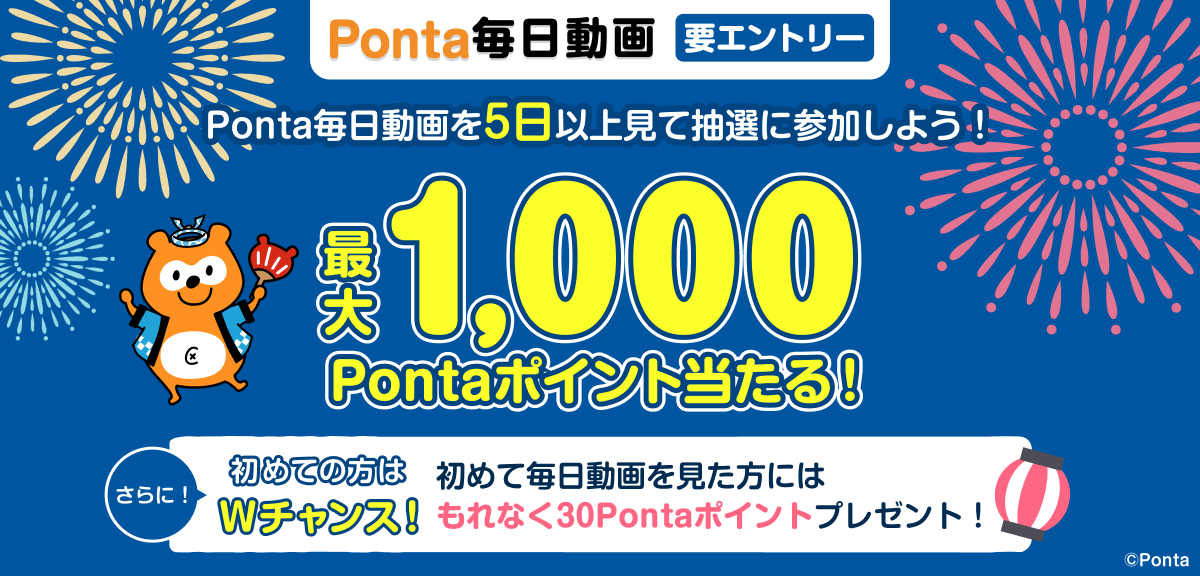 Ponta毎日動画 要エントリー Ponta毎日動画を5日以上見て抽選に参加しよう！最大1,000Pontaポイント当たる！さらに！初めての方は Wチャンス！初めて毎日動画を見た方にはもれなく30Pontaポイントプレゼント！