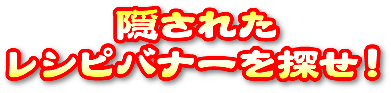 エ隠されたレシピバナーを探せ！
