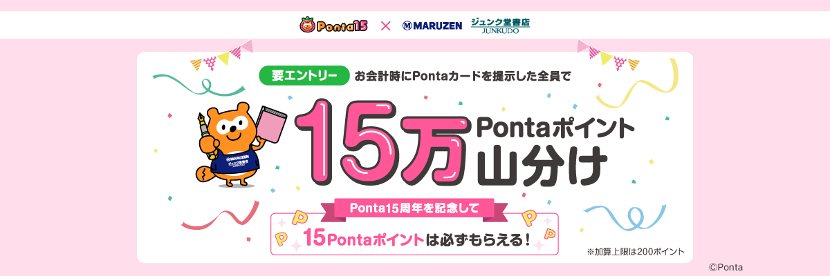 Ponta15周年×丸善ジュンク堂書店 要エントリー お会計時にPontaカードを提示した全員で15万Pontaポイント山分け Ponta15周年を記念して15Pontaポイントは必ずもらえる! ※加算上限は200ポイント
