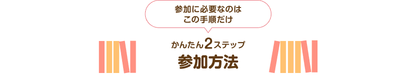 参加に必要なのはこの手順だけ かんたん2ステップ 参加方法