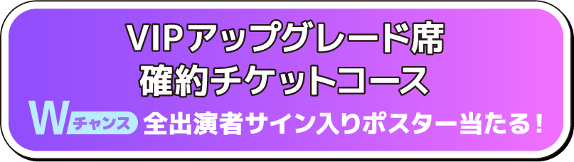 VIPアップグレード席確約チケットコース Wチャンス 全出演者サイン入りポスター当たる！