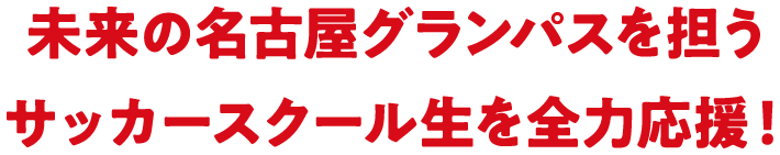未来の名古屋グランパスを担うサッカースクール生を全力応援！