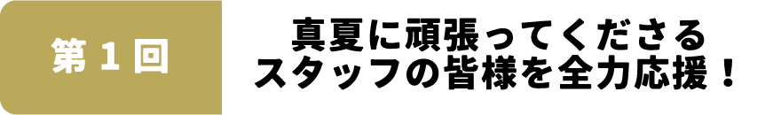 第1回：真夏に頑張ってくださるスタッフの皆様を全力応援！