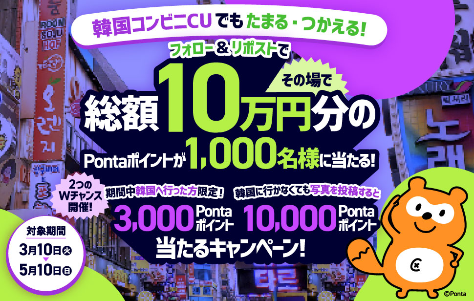 韓国コンビニCUでもたまる・つかえる！フォロー＆リポストでその場で総額10万円分のPontaポイントが1,000名様に当たる！2つのWチャンス開催！期間中韓国へ行った方限定！3,000Pontaポイント 韓国に行かなくても写真を投稿すると10,000Pontaポイント 当たるキャンペーン！対象期間3月10日(火)～5月10日(日)