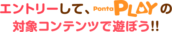 エントリーしてPontaPLAの対象コンテンツで遊ぼう!!