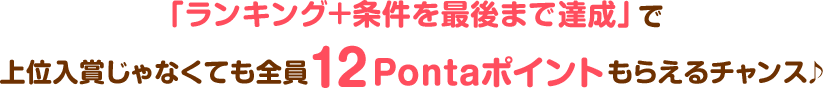 「ランキング＋条件を最後まで達成」で上位入賞じゃなくても全員12Pontaポイントもらえるチャンス♪