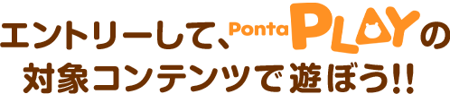 エントリーして、PontaPLAYの対象コンテンツで遊ぼう！！