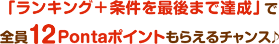 「ランキング＋条件を最後まで達成」で全員12Pontaポイントもらえるチャンス
