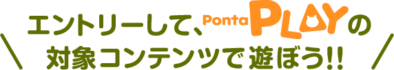 エントリーして、PontaPLAYの対象コンテンツで遊ぼう！！