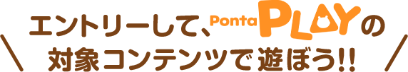 エントリーして、PontaPLAYの対象コンテンツで遊ぼう！！