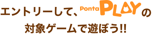 エントリーして、PontaPLAYの対象ゲームで遊ぼう!!