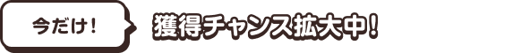 今だけ！獲得チャンス拡大中！