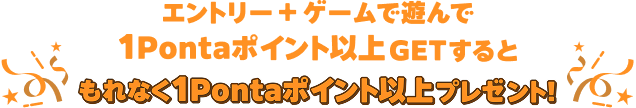 エントリー＋ゲームで遊んで1Pontaポイント以上GETするともれなく1Pontaポイント以上プレゼント！