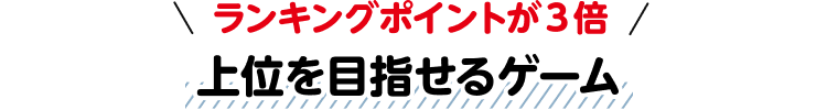 ランキングポイントが3倍。上位を目指せるゲーム