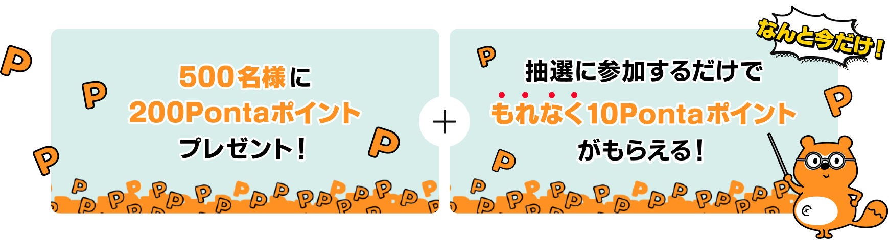 抽選で500名様に200Pontaポイントプレゼント！＋なんと今だけ！抽選に参加するだけでもれなく10Pontaポイントがもらえる！ Ponta