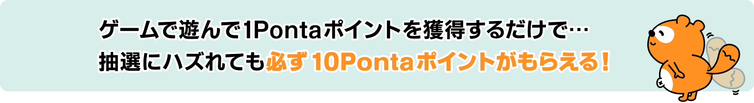 ゲームで遊んで1Pontaポイントを獲得するだけで…抽選にハズれても必ず10Pontaポイントがもらえる！Ponta