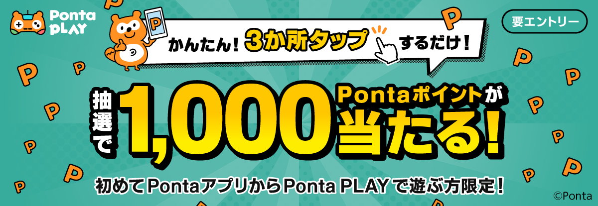 Ponta PLAY かんたん3か所タップするだけ！抽選で1,000Pontaポイントが当たる！初めてPontaアプリからPonta PLAYを遊ぶ方限定！ 要エントリー Ponta
